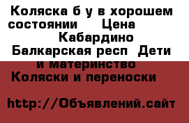 Коляска б.у.в хорошем состоянии.  › Цена ­ 4 000 - Кабардино-Балкарская респ. Дети и материнство » Коляски и переноски   